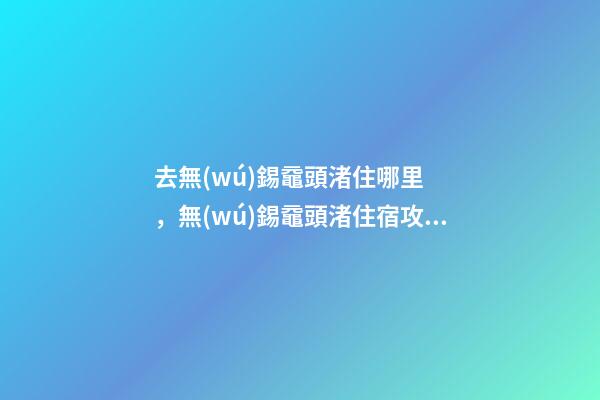 去無(wú)錫黿頭渚住哪里，無(wú)錫黿頭渚住宿攻略